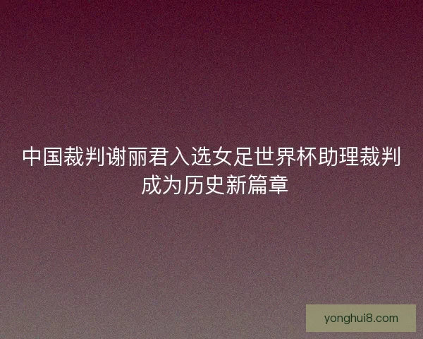 中国裁判谢丽君入选女足世界杯助理裁判 成为历史新篇章 中国裁判谢丽君入选女足世界杯助理裁判 成为历史新篇章