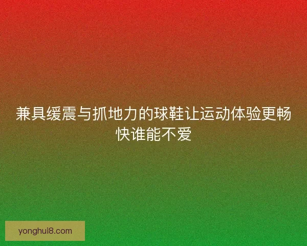 兼具缓震与抓地力的球鞋让运动体验更畅快谁能不爱 兼具缓震与抓地力的球鞋让运动体验更畅快谁能不爱
