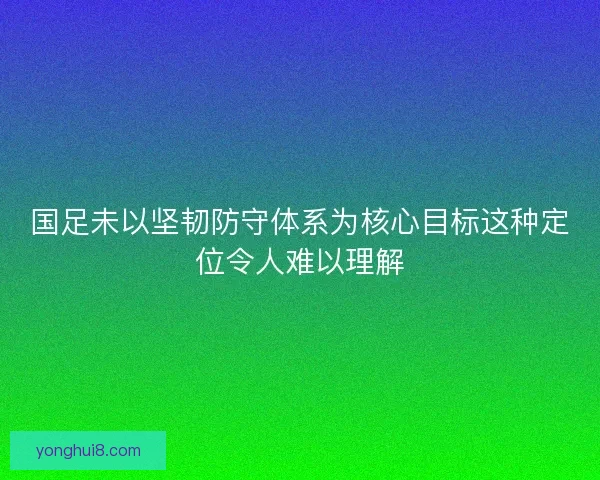 国足未以坚韧防守体系为核心目标这种定位令人难以理解 国足未以坚韧防守体系为核心目标这种定位令人难以理解