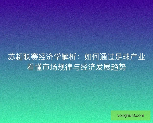 苏超联赛经济学解析:如何通过足球产业看懂市场规律与经济发展趋势 苏超联赛经济学解析:如何通过足球产业看懂市场规律与经济发展趋势