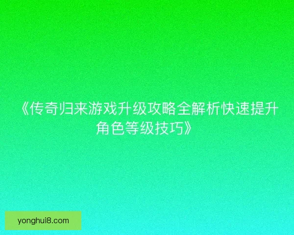 《传奇归来游戏升级攻略全解析快速提升角色等级技巧》