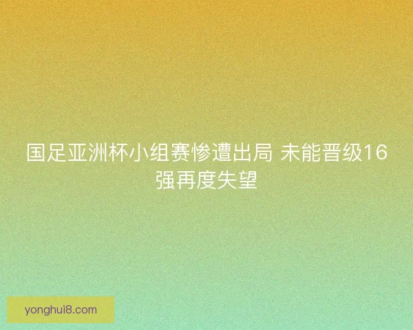 国足亚洲杯小组赛惨遭出局 未能晋级16强再度失望