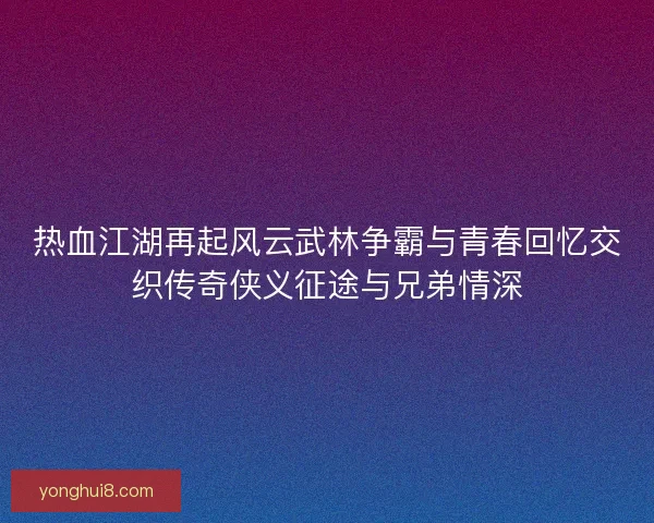 热血江湖再起风云武林争霸与青春回忆交织传奇侠义征途与兄弟情深