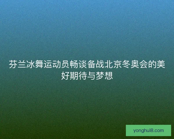 芬兰冰舞运动员畅谈备战北京冬奥会的美好期待与梦想