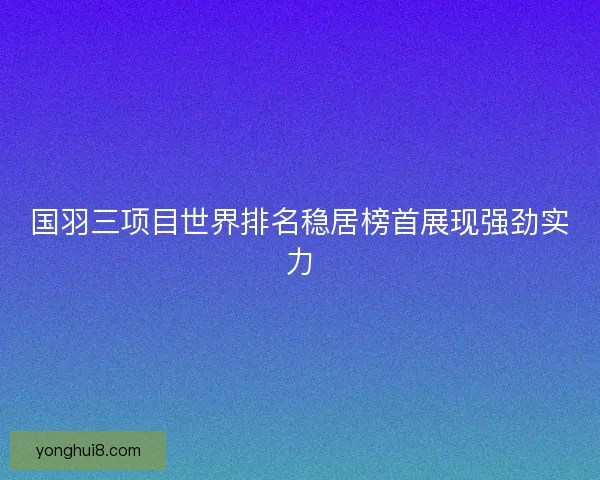 国羽三项目世界排名稳居榜首展现强劲实力 国羽三项目世界排名稳居榜首展现强劲实力