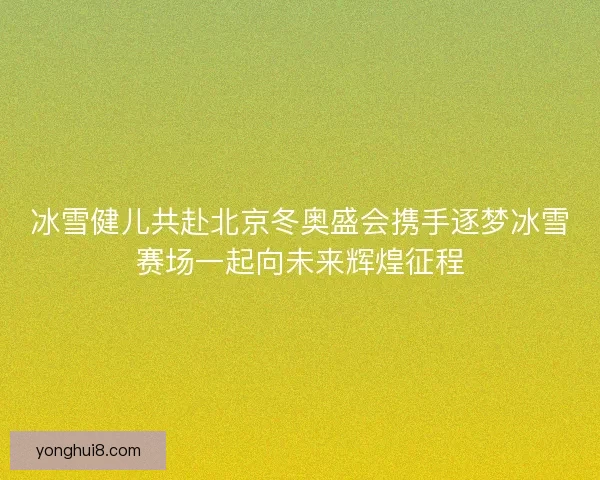 冰雪健儿共赴北京冬奥盛会携手逐梦冰雪赛场一起向未来辉煌征程 冰雪健儿共赴北京冬奥盛会携手逐梦冰雪赛场一起向未来辉煌征程