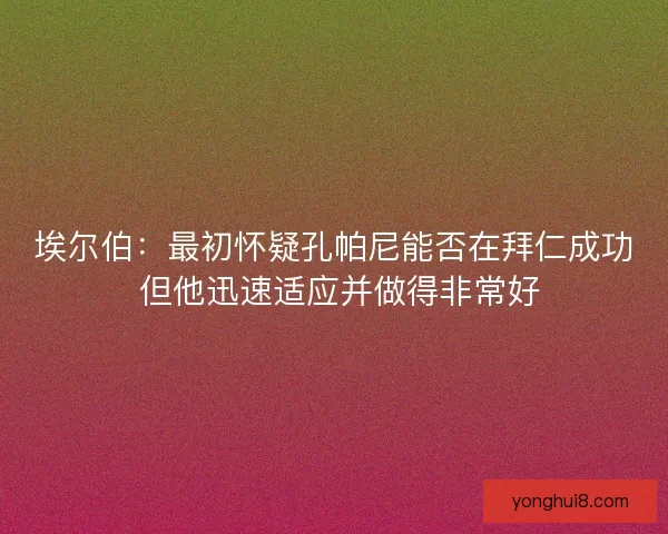 埃尔伯:最初怀疑孔帕尼能否在拜仁成功 但他迅速适应并做得非常好 埃尔伯:最初怀疑孔帕尼能否在拜仁成功 但他迅速适应并做得非常好