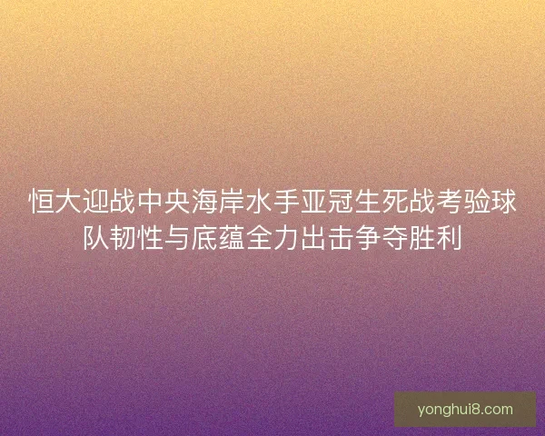 恒大迎战中央海岸水手亚冠生死战考验球队韧性与底蕴全力出击争夺胜利