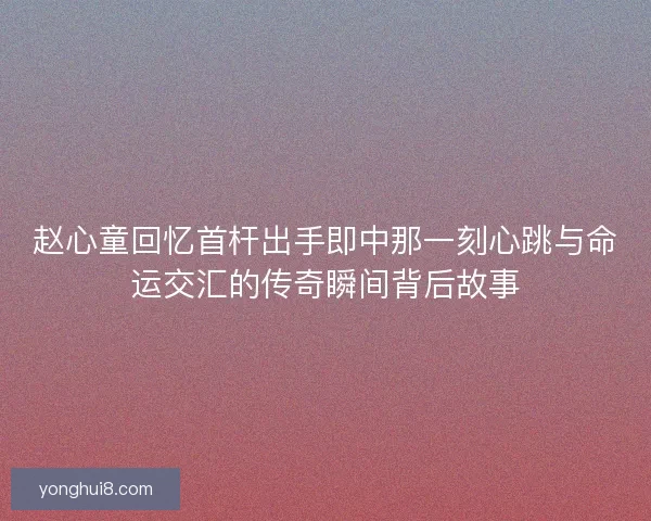 赵心童回忆首杆出手即中那一刻心跳与命运交汇的传奇瞬间背后故事 赵心童回忆首杆出手即中那一刻心跳与命运交汇的传奇瞬间背后故事